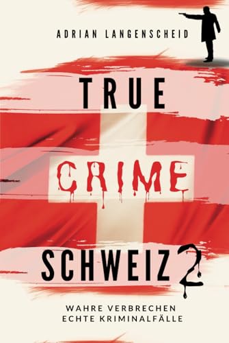 True Crime Schweiz 2: Wahre Verbrechen – Echte Kriminalfälle (True Crime International, Band 13)